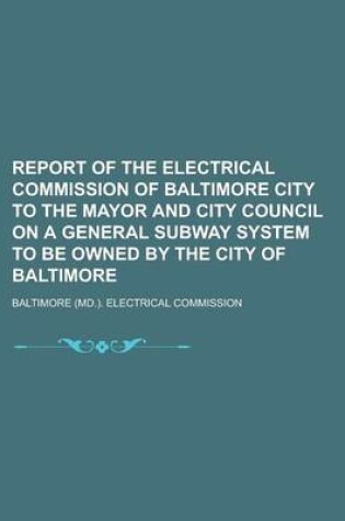 Cover of Report of the Electrical Commission of Baltimore City to the Mayor and City Council on a General Subway System to Be Owned by the City of Baltimore