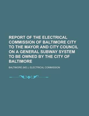 Book cover for Report of the Electrical Commission of Baltimore City to the Mayor and City Council on a General Subway System to Be Owned by the City of Baltimore