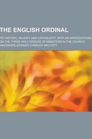 Cover of The English Ordinal; Its History, Validity and Catholicity, with an Introduction on the Three Holy Orders of Ministers in the Church