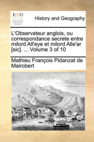 Cover of L'Observateur Anglois, Ou Correspondance Secrete Entre Milord All'eye Et Milord Alle'ar [Sic]. ... Volume 3 of 10