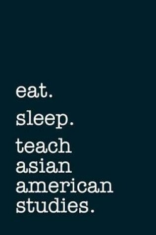 Cover of Eat. Sleep. Teach Asian American Studies. - Lined Notebook