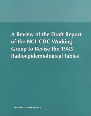 Book cover for A Review of the Draft Report of the NCI-CDC Working Group to Revise the 1985 Radioepidemiological Tables