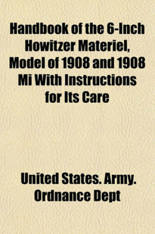 Cover of Handbook of the 6-Inch Howitzer Materiel, Model of 1908 and 1908 Mi with Instructions for Its Care