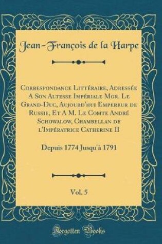 Cover of Correspondance Littéraire, Adressée a Son Altesse Impériale Mgr. Le Grand-Duc, Aujourd'hui Empereur de Russie, Et a M. Le Comte André Schowalow, Chambellan de l'Impératrice Catherine II, Vol. 5