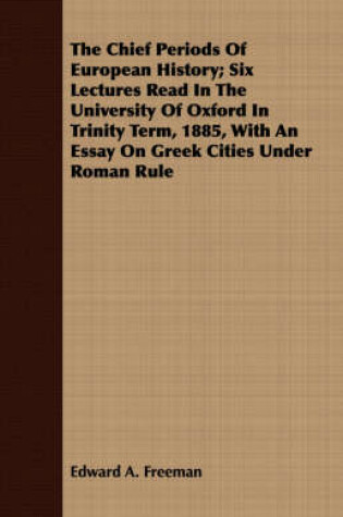 Cover of The Chief Periods Of European History; Six Lectures Read In The University Of Oxford In Trinity Term, 1885, With An Essay On Greek Cities Under Roman Rule