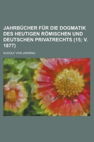 Cover of Jahrbucher Fur Die Dogmatik Des Heutigen Romischen Und Deutschen Privatrechts (15; V. 1877)