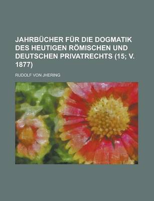 Book cover for Jahrbucher Fur Die Dogmatik Des Heutigen Romischen Und Deutschen Privatrechts (15; V. 1877)