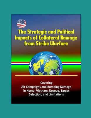 Book cover for The Strategic and Political Impacts of Collateral Damage from Strike Warfare - Covering Air Campaigns and Bombing Damage in Korea, Vietnam, Kosovo, Target Selection, and Limitations