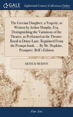 Book cover for The Grecian Daughter, a Tragedy, as Written by Arthur Murphy, Esq. Distinguishing the Variations of the Theatre, as Performed at the Theatre-Royal in Drury-Lane. Regulated from the Prompt-Book. ... by Mr. Hopkins, Prompter. Bell's Edition