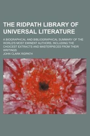 Cover of The Ridpath Library of Universal Literature (Volume 12); A Biographical and Bibliographical Summary of the World's Most Eminent Authors, Including the Choicest Extracts and Masterpieces from Their Writings