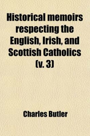 Cover of Historical Memoirs Respecting the English, Irish, and Scottish Catholics (Volume 3); From the Reformation, to the Present Time
