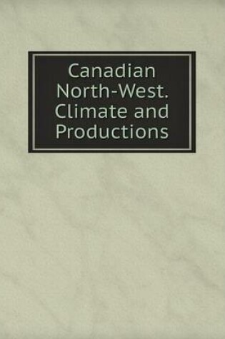 Cover of Canadian North-West. Climate and Productions