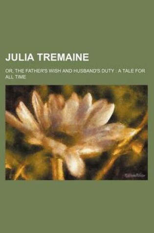 Cover of Julia Tremaine; Or, the Father's Wish and Husband's Duty a Tale for All Time