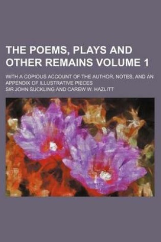 Cover of The Poems, Plays and Other Remains Volume 1; With a Copious Account of the Author, Notes, and an Appendix of Illustrative Pieces