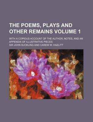 Book cover for The Poems, Plays and Other Remains Volume 1; With a Copious Account of the Author, Notes, and an Appendix of Illustrative Pieces