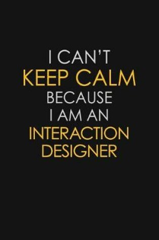 Cover of I Can't Keep Calm Because I Am An Interaction Designer