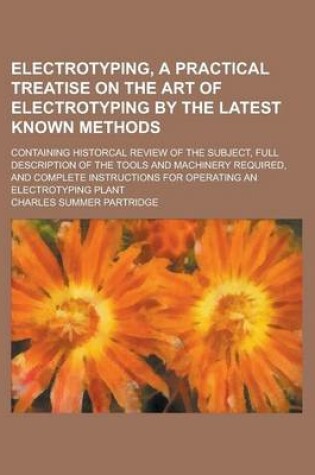 Cover of Electrotyping, a Practical Treatise on the Art of Electrotyping by the Latest Known Methods; Containing Historcal Review of the Subject, Full Description of the Tools and Machinery Required, and Complete Instructions for Operating an