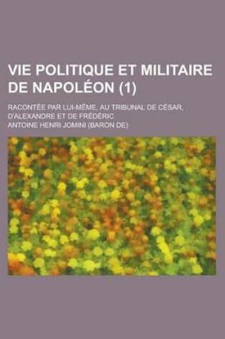 Cover of Vie Politique Et Militaire de Napoleon; Racontee Par Lui-Meme, Au Tribunal de Cesar, D'Alexandre Et de Frederic (1)