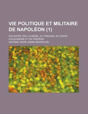 Book cover for Vie Politique Et Militaire de Napoleon; Racontee Par Lui-Meme, Au Tribunal de Cesar, D'Alexandre Et de Frederic (1)