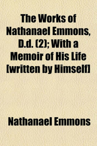 Cover of The Works of Nathanael Emmons, D.D. (Volume 2); With a Memoir of His Life [Written by Himself]