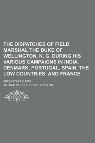 Cover of The Dispatches of Field Marshal the Duke of Wellington, K. G. During His Various Campaigns in India, Denmark, Portugal, Spain, the Low Countries, and France Volume 4; From 1799 to 1818