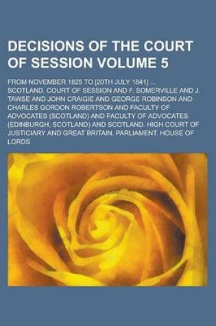 Cover of Decisions of the Court of Session; From November 1825 to [20th July 1841] ... Volume 5