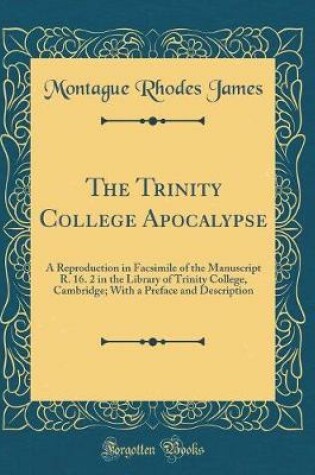 Cover of The Trinity College Apocalypse: A Reproduction in Facsimile of the Manuscript R. 16. 2 in the Library of Trinity College, Cambridge; With a Preface and Description (Classic Reprint)