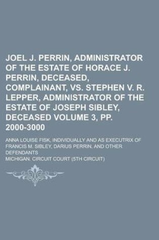 Cover of Joel J. Perrin, Administrator of the Estate of Horace J. Perrin, Deceased, Complainant, vs. Stephen V. R. Lepper, Administrator of the Estate of Joseph Sibley, Deceased; Anna Louise Fisk, Individually and as Volume 3, Pp. 2000-3000