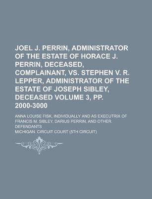 Book cover for Joel J. Perrin, Administrator of the Estate of Horace J. Perrin, Deceased, Complainant, vs. Stephen V. R. Lepper, Administrator of the Estate of Joseph Sibley, Deceased; Anna Louise Fisk, Individually and as Volume 3, Pp. 2000-3000