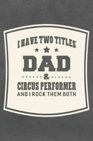 Cover of I Have Two Titles Dad & Circus Performer And I Rock Them Both