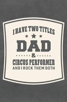 Book cover for I Have Two Titles Dad & Circus Performer And I Rock Them Both