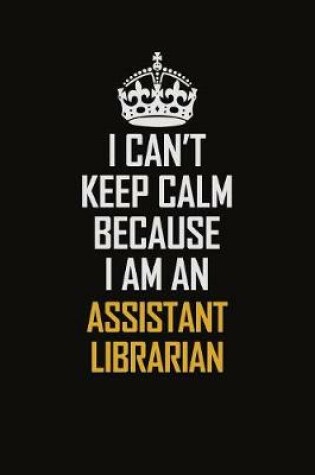 Cover of I Can't Keep Calm Because I Am An Assistant Librarian