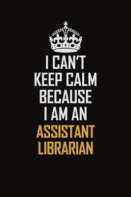 Book cover for I Can't Keep Calm Because I Am An Assistant Librarian