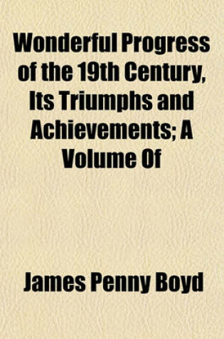 Cover of Wonderful Progress of the 19th Century, Its Triumphs and Achievements; A Volume of