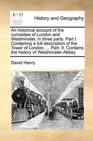 Cover of An Historical Account of the Curiosities of London and Westminster, in Three Parts. Part I. Containing a Full Description of the Tower of London, ...