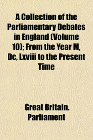 Cover of A Collection of the Parliamentary Debates in England (Volume 10); From the Year M, DC, LXVIII to the Present Time