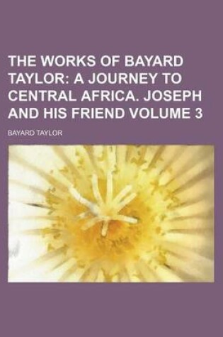 Cover of The Works of Bayard Taylor; A Journey to Central Africa. Joseph and His Friend Volume 3