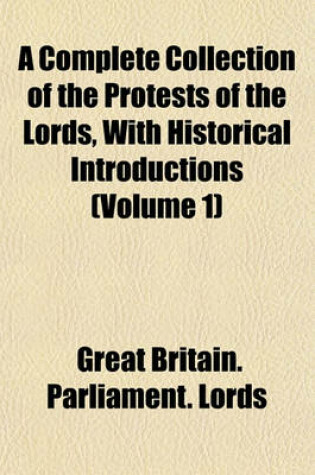 Cover of A Complete Collection of the Protests of the Lords, with Historical Introductions (Volume 1)