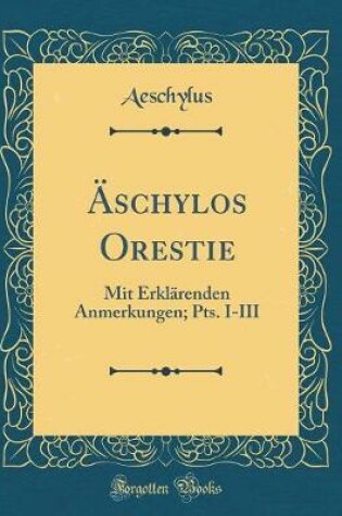 Cover of Äschylos Orestie: Mit Erklärenden Anmerkungen; Pts. I-III (Classic Reprint)