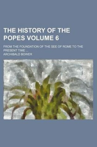 Cover of The History of the Popes Volume 6; From the Foundation of the See of Rome to the Present Time