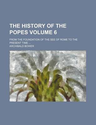 Book cover for The History of the Popes Volume 6; From the Foundation of the See of Rome to the Present Time