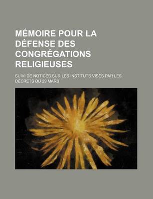 Book cover for Memoire Pour La Defense Des Congregations Religieuses; Suivi de Notices Sur Les Instituts Vises Par Les Decrets Du 29 Mars