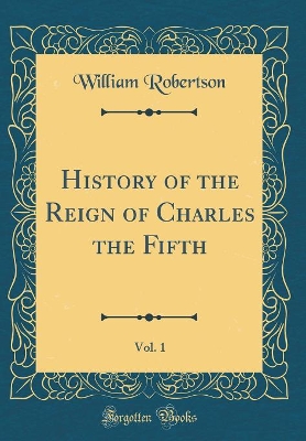 Book cover for History of the Reign of Charles the Fifth, Vol. 1 (Classic Reprint)