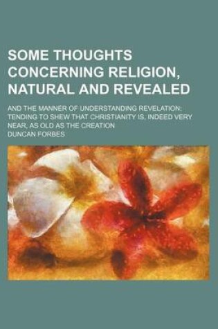 Cover of Some Thoughts Concerning Religion, Natural and Revealed; And the Manner of Understanding Revelation Tending to Shew That Christianity Is, Indeed Very Near, as Old as the Creation