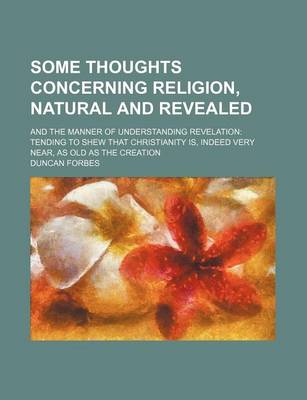 Book cover for Some Thoughts Concerning Religion, Natural and Revealed; And the Manner of Understanding Revelation Tending to Shew That Christianity Is, Indeed Very Near, as Old as the Creation