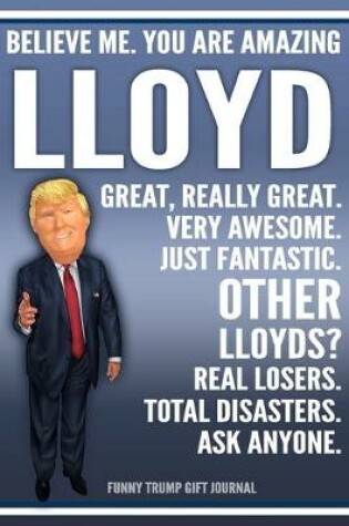 Cover of Funny Trump Journal - Believe Me. You Are Amazing Lloyd Great, Really Great. Very Awesome. Just Fantastic. Other Lloyds? Real Losers. Total Disasters. Ask Anyone. Funny Trump Gift Journal