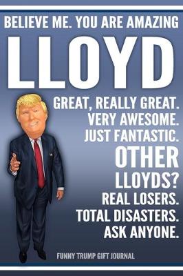 Book cover for Funny Trump Journal - Believe Me. You Are Amazing Lloyd Great, Really Great. Very Awesome. Just Fantastic. Other Lloyds? Real Losers. Total Disasters. Ask Anyone. Funny Trump Gift Journal