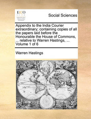 Book cover for Appendix to the India Courier Extraordinary; Containing Copies of All the Papers Laid Before the Honourable the House of Commons, ... Relative to Warren Hastings, ... Volume 1 of 6