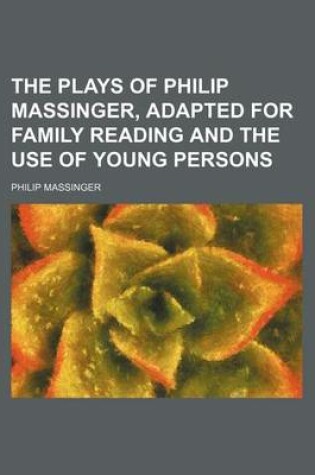 Cover of The Plays of Philip Massinger, Adapted for Family Reading and the Use of Young Persons