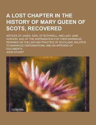 Book cover for A Lost Chapter in the History of Mary Queen of Scots, Recovered; Notices of James, Earl of Bothwell, and Lady Jane Gordon, and of the Dispensation F